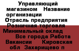 Управляющий магазином › Название организации ­ ProffLine › Отрасль предприятия ­ Розничная торговля › Минимальный оклад ­ 35 000 - Все города Работа » Вакансии   . Кировская обл.,Захарищево п.